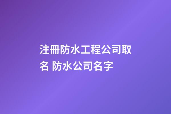 注冊防水工程公司取名 防水公司名字-第1張-公司起名-玄機派